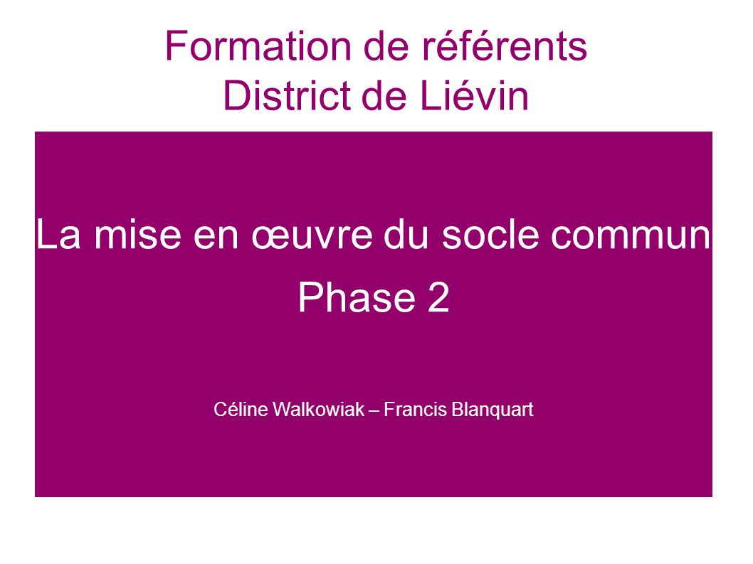 Formation de référents District de Liévin La mise en œuvre du socle commun Phase 2 Céline Walkowiak – Francis Blanquart
