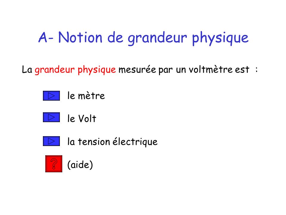 A- Notion de grandeur physique La grandeur physique mesurée par un voltmètre est : le mètre le Volt la tension électrique (aide)