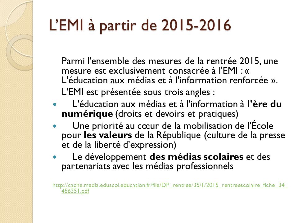 L’EMI à partir de Parmi l ensemble des mesures de la rentrée 2015, une mesure est exclusivement consacrée à l EMI : « L éducation aux médias et à l information renforcée ».