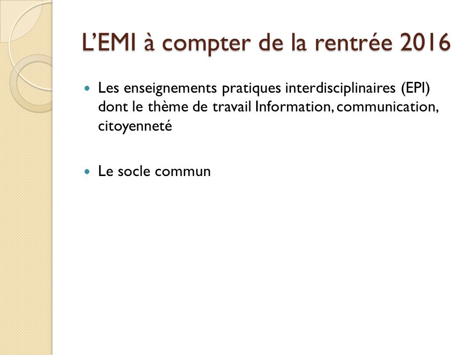 L’EMI à compter de la rentrée 2016 Les enseignements pratiques interdisciplinaires (EPI) dont le thème de travail Information, communication, citoyenneté Le socle commun