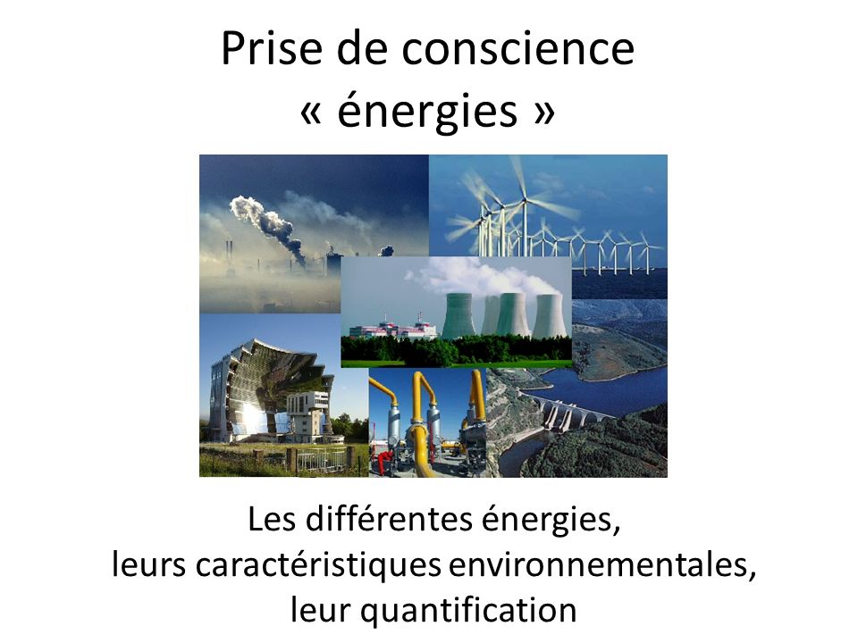 Prise de conscience « énergies » Les différentes énergies, leurs caractéristiques environnementales, leur quantification