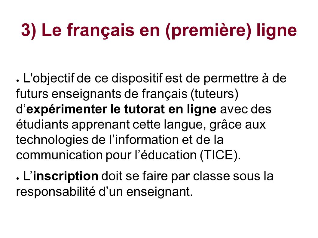 3) Le français en (première) ligne ● L objectif de ce dispositif est de permettre à de futurs enseignants de français (tuteurs) d’expérimenter le tutorat en ligne avec des étudiants apprenant cette langue, grâce aux technologies de l’information et de la communication pour l’éducation (TICE).