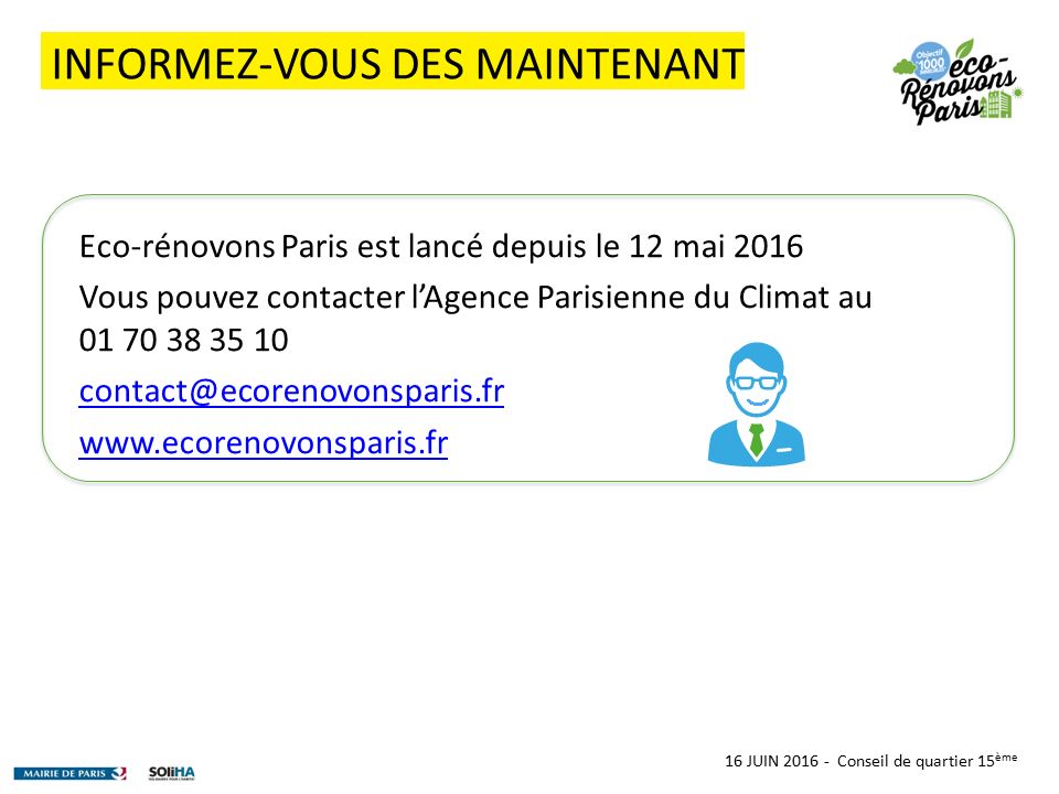 16 JUIN Conseil de quartier 15 ème INFORMEZ-VOUS DES MAINTENANT Eco-rénovons Paris est lancé depuis le 12 mai 2016 Vous pouvez contacter l’Agence Parisienne du Climat au