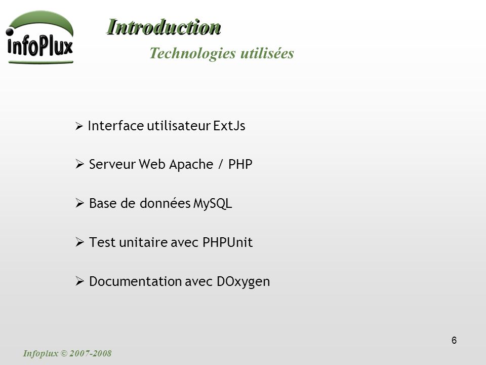 6 Introduction  Interface utilisateur ExtJs  Serveur Web Apache / PHP  Base de données MySQL  Test unitaire avec PHPUnit  Documentation avec DOxygen Technologies utilisées Infoplux ©