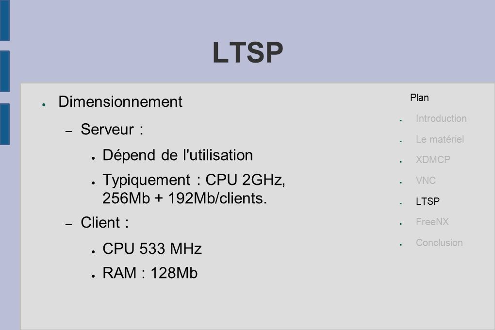 LTSP ● Dimensionnement – Serveur : ● Dépend de l utilisation ● Typiquement : CPU 2GHz, 256Mb + 192Mb/clients.