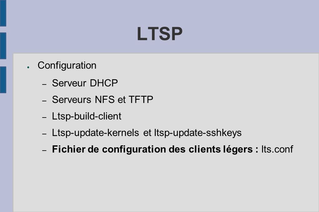 ● Configuration – Serveur DHCP – Serveurs NFS et TFTP – Ltsp-build-client – Ltsp-update-kernels et ltsp-update-sshkeys – Fichier de configuration des clients légers : lts.conf