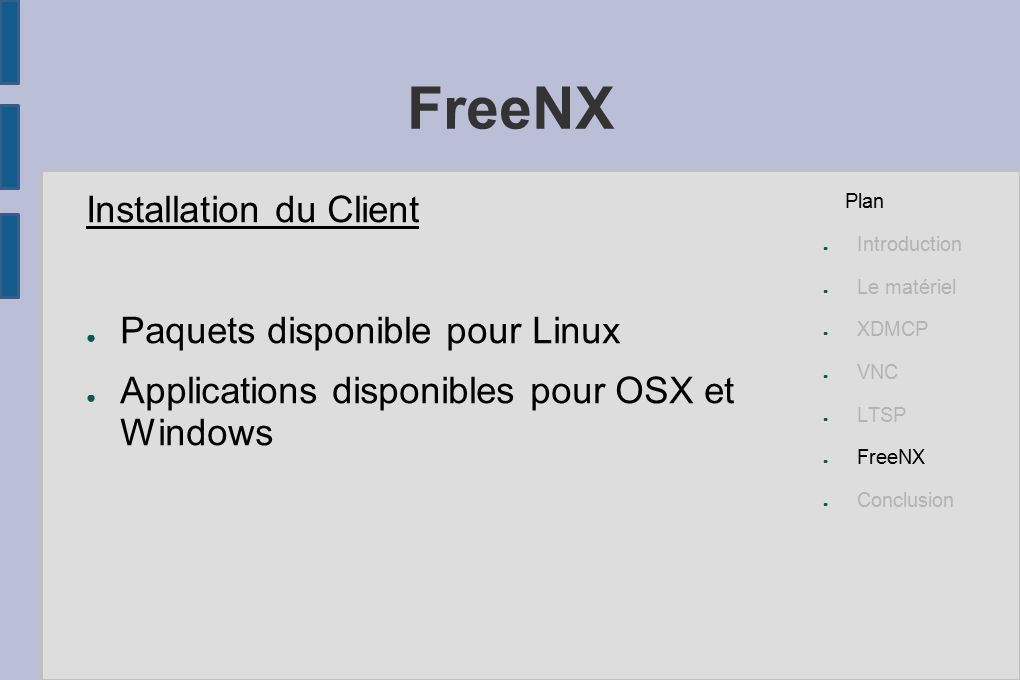 FreeNX Installation du Client ● Paquets disponible pour Linux ● Applications disponibles pour OSX et Windows Plan ● Introduction ● Le matériel ● XDMCP ● VNC ● LTSP ● FreeNX ● Conclusion