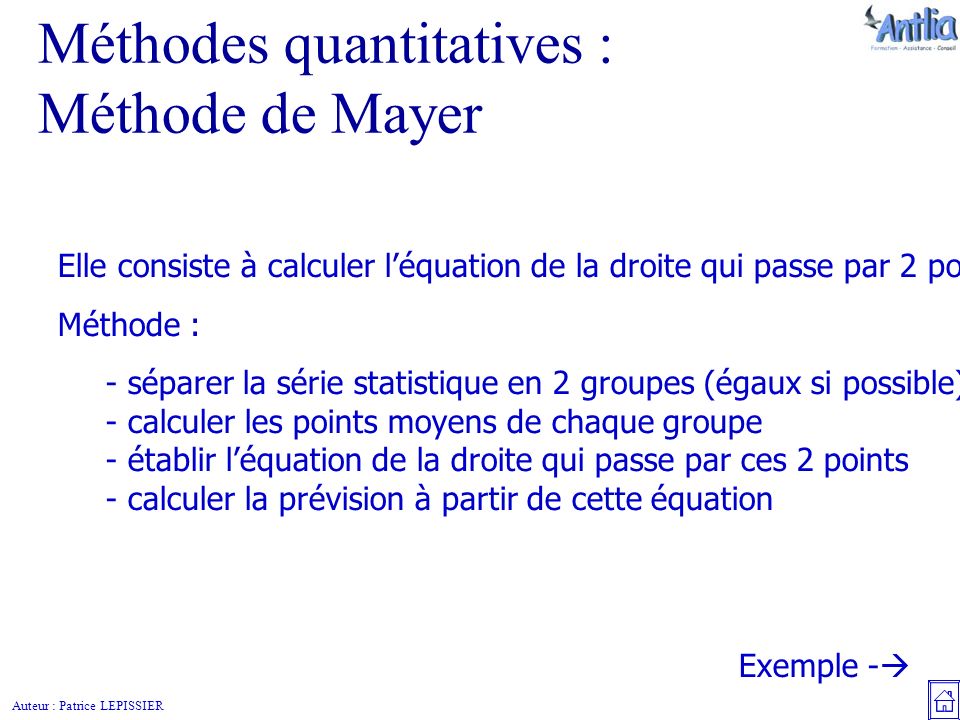 Auteur : Patrice LEPISSIER Méthodes quantitatives : Méthode de Mayer Elle consiste à calculer l’équation de la droite qui passe par 2 points moyens de la série.