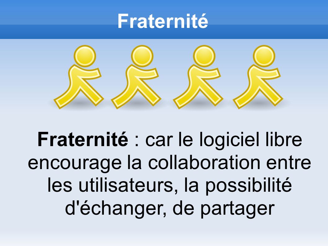 Fraternité Fraternité : car le logiciel libre encourage la collaboration entre les utilisateurs, la possibilité d échanger, de partager