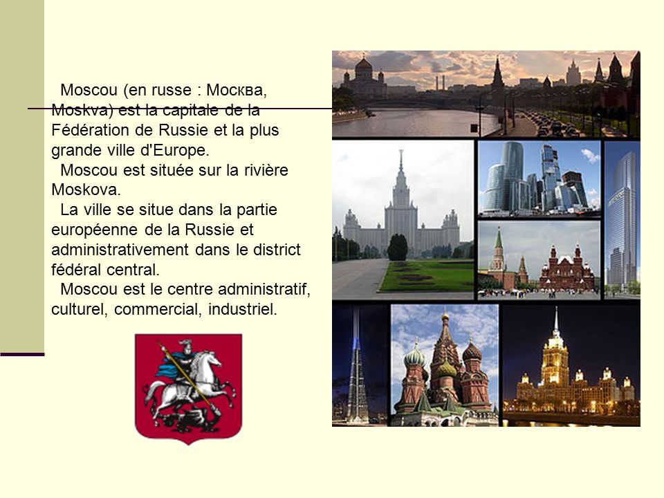 Moscou (en russe : Москва, Moskva) est la capitale de la Fédération de Russie et la plus grande ville d Europe.