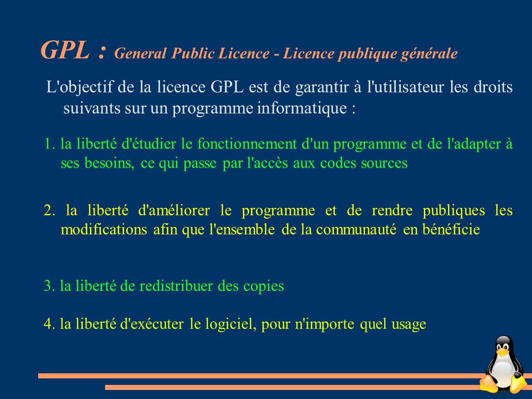 GPL : General Public Licence - Licence publique générale L objectif de la licence GPL est de garantir à l utilisateur les droits suivants sur un programme informatique : 4.