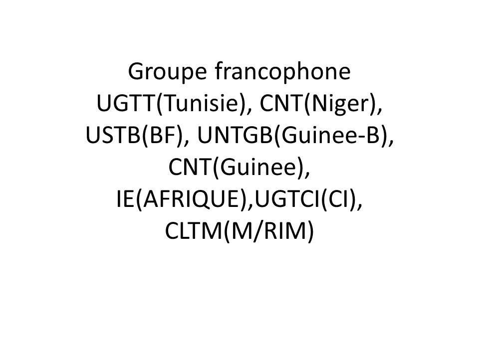 Groupe francophone UGTT(Tunisie), CNT(Niger), USTB(BF), UNTGB(Guinee-B), CNT(Guinee), IE(AFRIQUE),UGTCI(CI), CLTM(M/RIM)