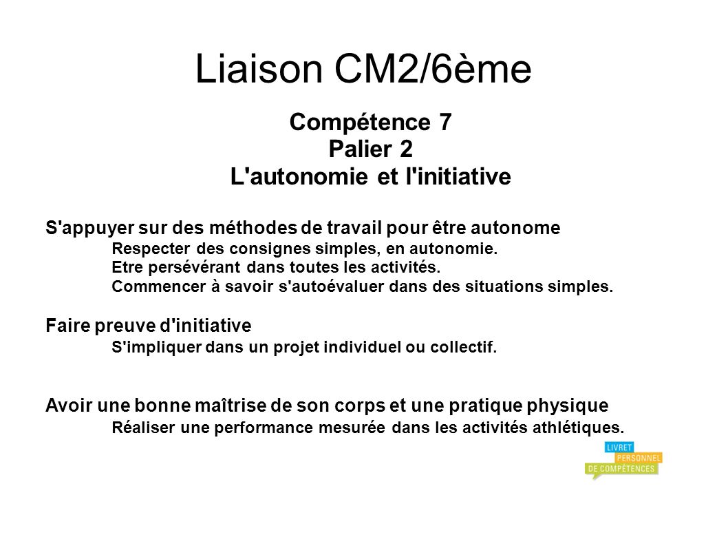 Liaison CM2/6ème Compétence 7 Palier 2 L autonomie et l initiative S appuyer sur des méthodes de travail pour être autonome Respecter des consignes simples, en autonomie.
