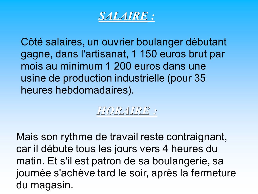 SALAIRE SALAIRE : Côté salaires, un ouvrier boulanger débutant gagne, dans l artisanat, euros brut par mois au minimum euros dans une usine de production industrielle (pour 35 heures hebdomadaires).