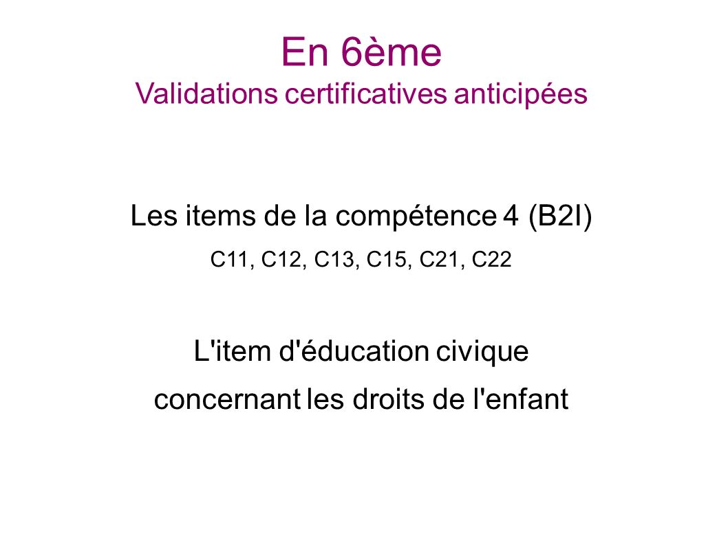 En 6ème Validations certificatives anticipées Les items de la compétence 4 (B2I) C11, C12, C13, C15, C21, C22 L item d éducation civique concernant les droits de l enfant SOCLE COMMUN au COLLEGE