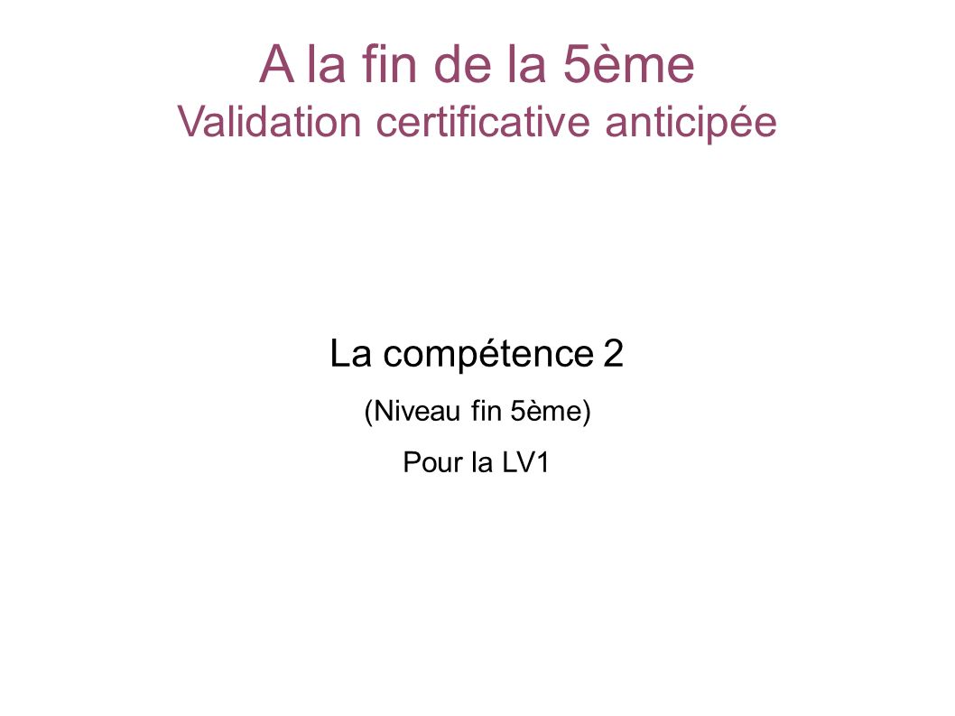 A la fin de la 5ème Validation certificative anticipée La compétence 2 (Niveau fin 5ème) Pour la LV1 SOCLE COMMUN au COLLEGE