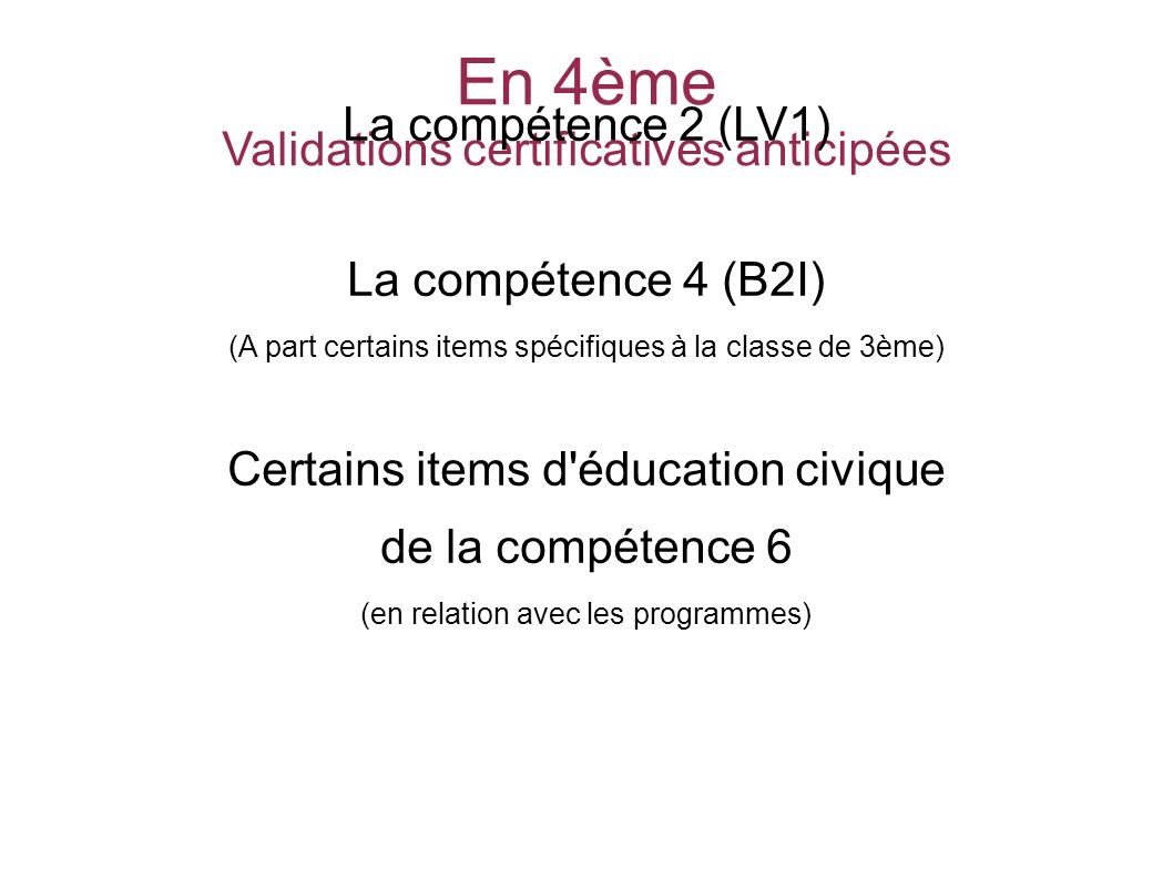 En 4ème Validations certificatives anticipées La compétence 2 (LV1) La compétence 4 (B2I) (A part certains items spécifiques à la classe de 3ème) Certains items d éducation civique de la compétence 6 (en relation avec les programmes) SOCLE COMMUN au COLLEGE