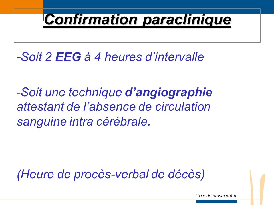 Titre du powerpoint Confirmation paraclinique -Soit 2 EEG à 4 heures d’intervalle -Soit une technique d’angiographie attestant de l’absence de circulation sanguine intra cérébrale.