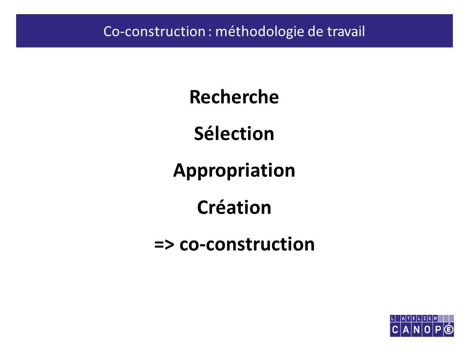 Co-construction : méthodologie de travail Recherche Sélection Appropriation Création => co-construction