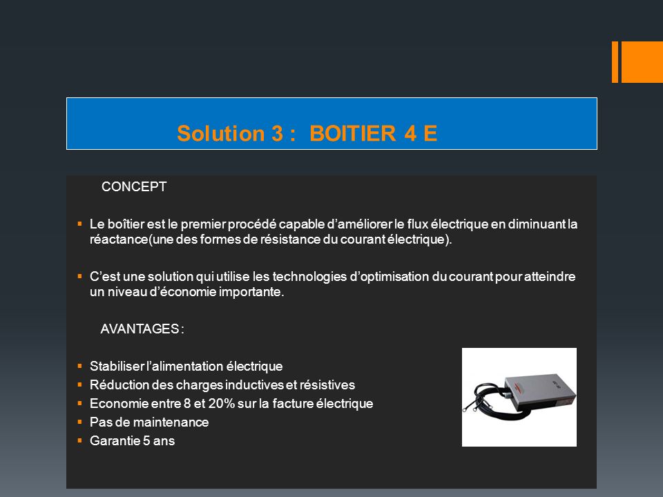 Solution 3 : BOITIER 4 E CONCEPT  Le boîtier est le premier procédé capable d’améliorer le flux électrique en diminuant la réactance(une des formes de résistance du courant électrique).