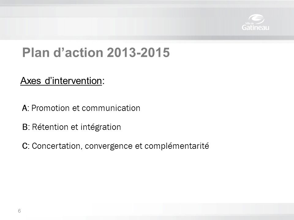 Plan d’action A: Promotion et communication B: Rétention et intégration C: Concertation, convergence et complémentarité 6 Axes d’intervention: