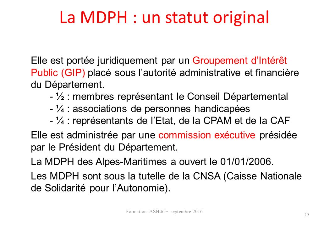 La MDPH : un statut original Elle est portée juridiquement par un Groupement d’Intérêt Public (GIP) placé sous l’autorité administrative et financière du Département.