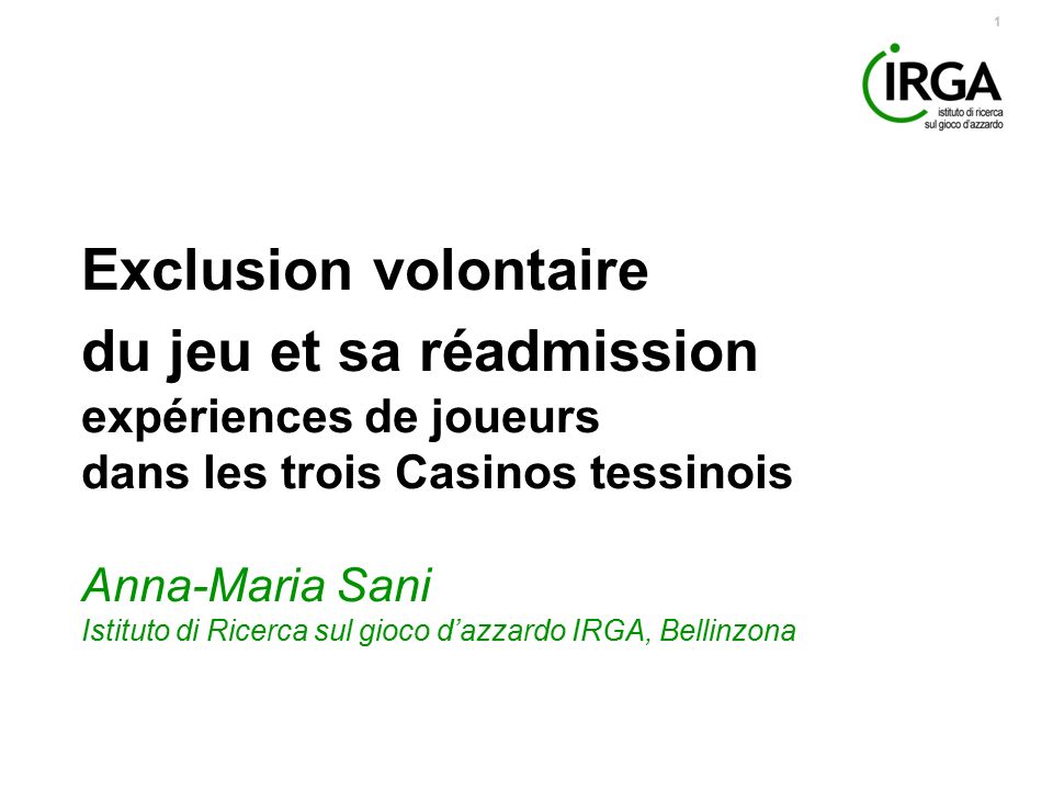 1 Exclusion volontaire du jeu et sa réadmission expériences de joueurs dans les trois Casinos tessinois Anna-Maria Sani Istituto di Ricerca sul gioco d’azzardo IRGA, Bellinzona