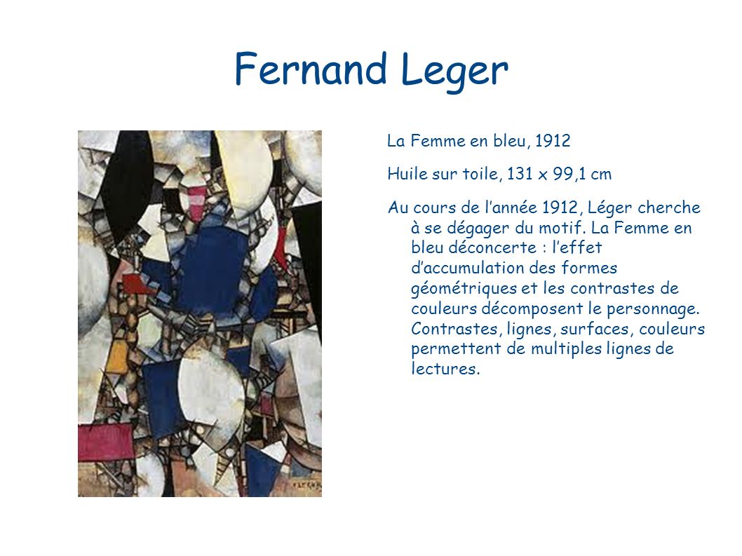 Fernand Leger La Femme en bleu, 1912 Huile sur toile, 131 x 99,1 cm Au cours de l’année 1912, Léger cherche à se dégager du motif.