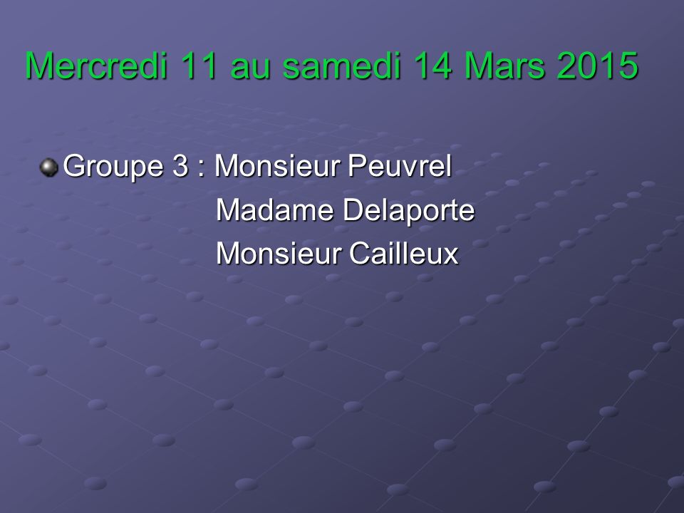 Mercredi 11 au samedi 14 Mars 2015 Groupe 3 : Monsieur Peuvrel Madame Delaporte Madame Delaporte Monsieur Cailleux Monsieur Cailleux