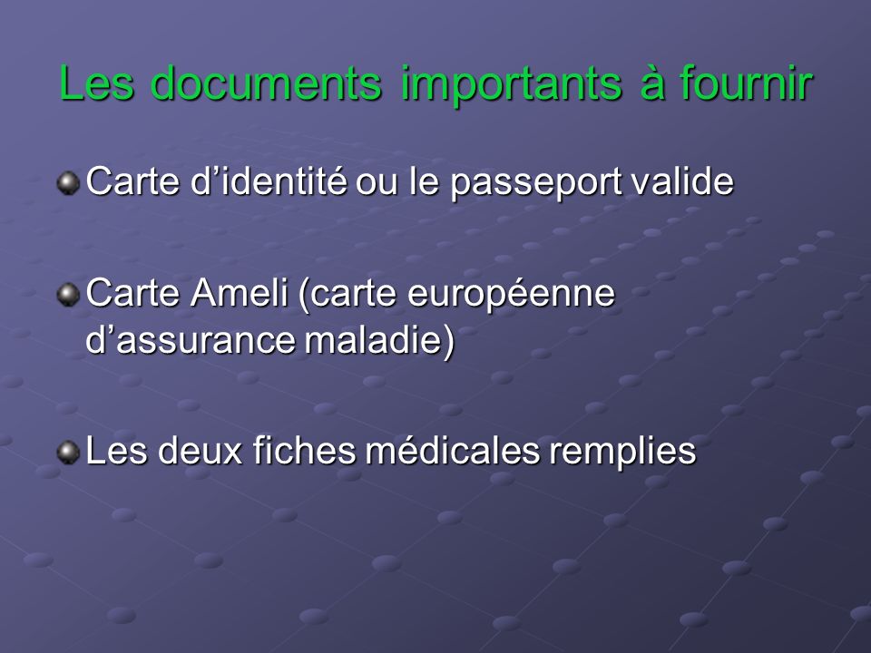 Les documents importants à fournir Carte d’identité ou le passeport valide Carte Ameli (carte européenne d’assurance maladie) Les deux fiches médicales remplies