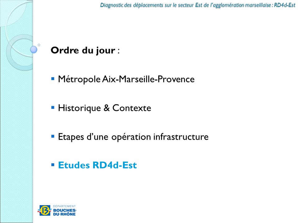 Ordre du jour :  Métropole Aix-Marseille-Provence  Historique & Contexte  Etapes d’une opération infrastructure  Etudes RD4d-Est Diagnostic des déplacements sur le secteur Est de l’agglomération marseillaise : RD4d-Est