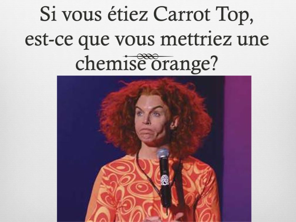 Si vous étiez Carrot Top, est-ce que vous mettriez une chemise orange