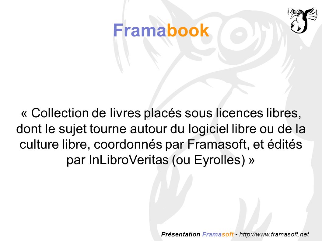 Framabook « Collection de livres placés sous licences libres, dont le sujet tourne autour du logiciel libre ou de la culture libre, coordonnés par Framasoft, et édités par InLibroVeritas (ou Eyrolles) »