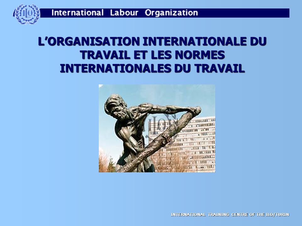 INTERNATIONAL TRAINING CENTRE OF THE ILO/TURIN L’ORGANISATION INTERNATIONALE DU TRAVAIL ET LES NORMES INTERNATIONALES DU TRAVAIL
