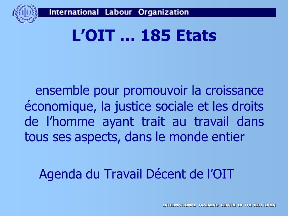 INTERNATIONAL TRAINING CENTRE OF THE ILO/TURIN L’OIT … 185 Etats ensemble pour promouvoir la croissance économique, la justice sociale et les droits de l’homme ayant trait au travail dans tous ses aspects, dans le monde entier Agenda du Travail Décent de l’OIT