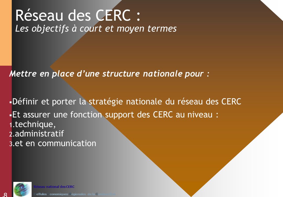Réseau national des CERC Cellules Economiques Régionales de la Construction 8 Réseau des CERC : Les objectifs à court et moyen termes Mettre en place d’une structure nationale pour :  Définir et porter la stratégie nationale du réseau des CERC  Et assurer une fonction support des CERC au niveau : 1.
