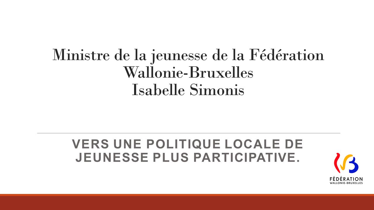 Ministre de la jeunesse de la Fédération Wallonie-Bruxelles Isabelle Simonis VERS UNE POLITIQUE LOCALE DE JEUNESSE PLUS PARTICIPATIVE.