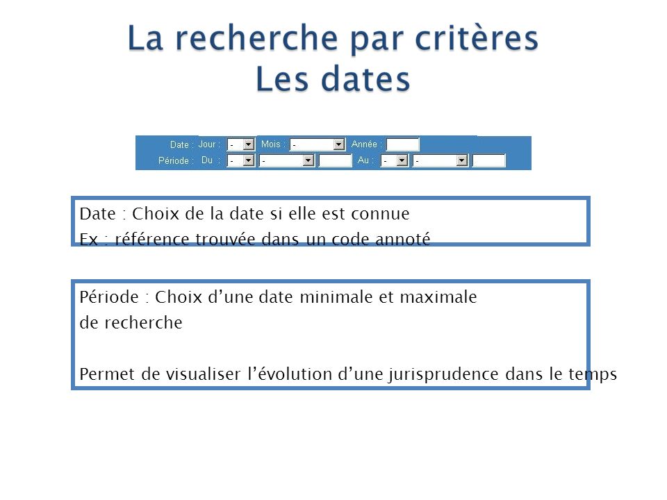Date : Choix de la date si elle est connue Ex : référence trouvée dans un code annoté Période : Choix d’une date minimale et maximale de recherche Permet de visualiser l’évolution d’une jurisprudence dans le temps