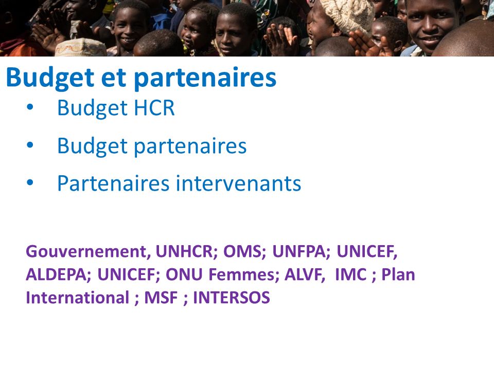 Budget et partenaires Budget HCR Budget partenaires Partenaires intervenants Gouvernement, UNHCR; OMS; UNFPA; UNICEF, ALDEPA; UNICEF; ONU Femmes; ALVF, IMC ; Plan International ; MSF ; INTERSOS