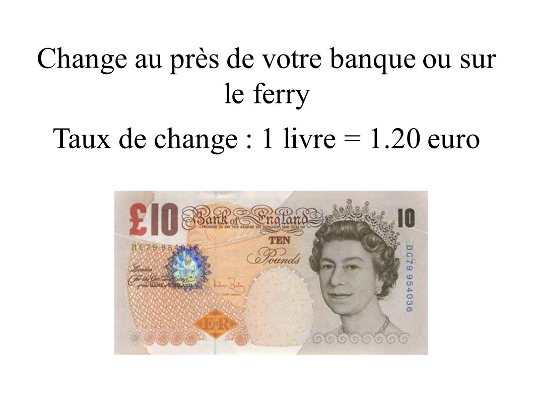 La Monnaie : La Livre Sterling £ Change au près de votre banque ou sur le ferry Taux de change : 1 livre = 1.20 euro