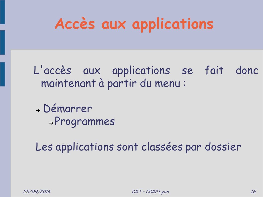 Accès aux applications 23/09/2016 DRT – CDRP Lyon 16 L accès aux applications se fait donc maintenant à partir du menu : ➔ Démarrer ➔ Programmes Les applications sont classées par dossier