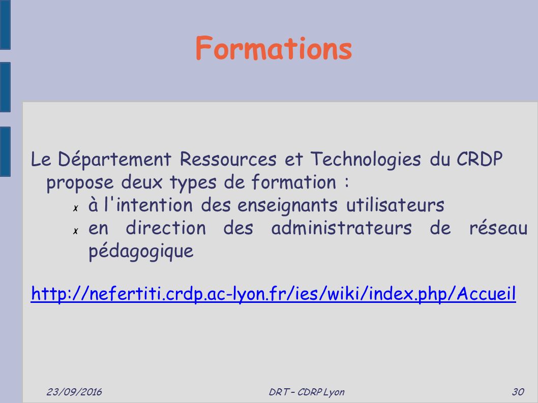 Formations 23/09/2016 DRT – CDRP Lyon 30 Le Département Ressources et Technologies du CRDP propose deux types de formation : ✗ à l intention des enseignants utilisateurs ✗ en direction des administrateurs de réseau pédagogique