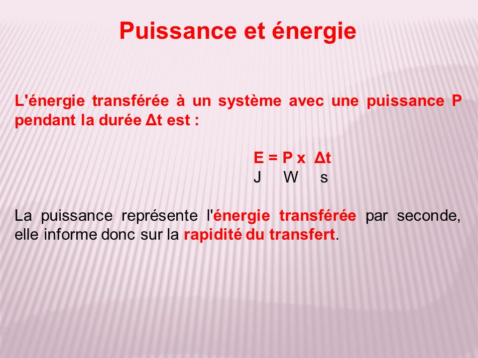 L énergie transférée à un système avec une puissance P pendant la durée Δt est : E = P x Δt J W s La puissance représente l énergie transférée par seconde, elle informe donc sur la rapidité du transfert.