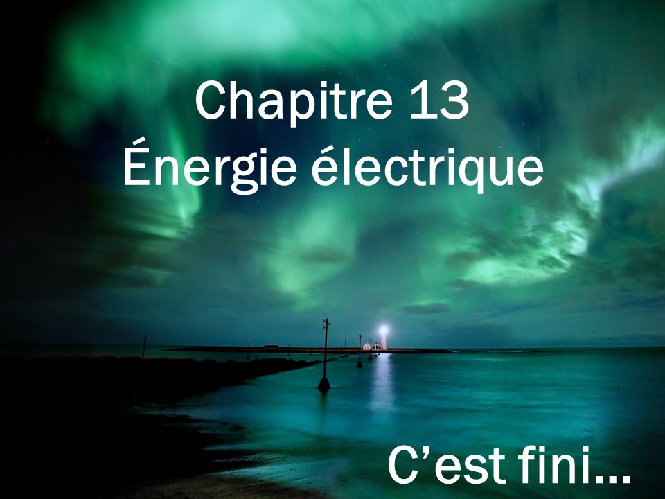 Chapitre 13 Énergie électrique C’est fini…