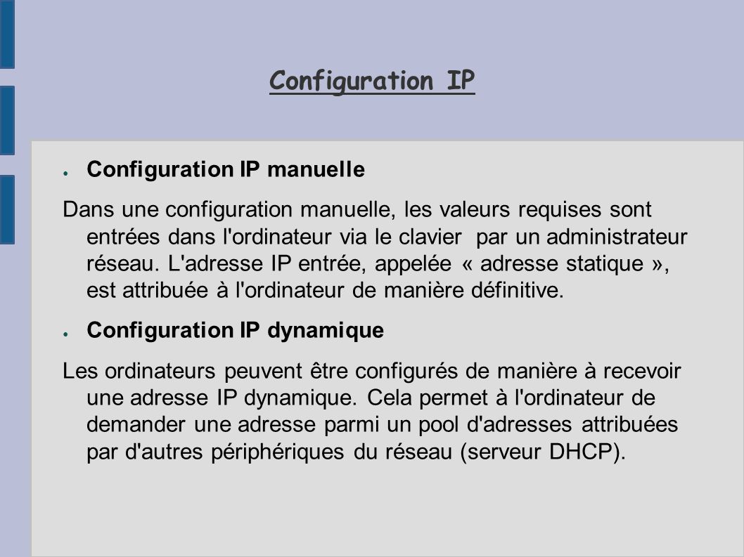 Configuration IP ● Configuration IP manuelle Dans une configuration manuelle, les valeurs requises sont entrées dans l ordinateur via le clavier par un administrateur réseau.