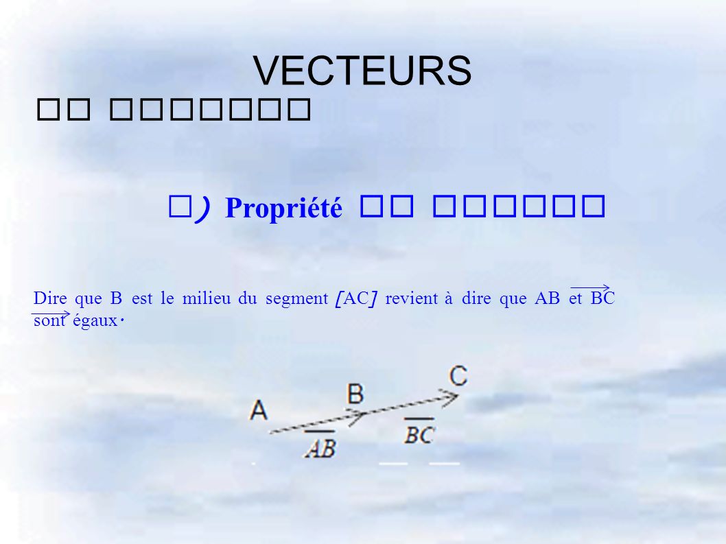 VECTEURS II Vecteur e ) Propriété du milieu Dire que B est le milieu du segment [ AC ] revient à dire que AB et BC sont égaux.