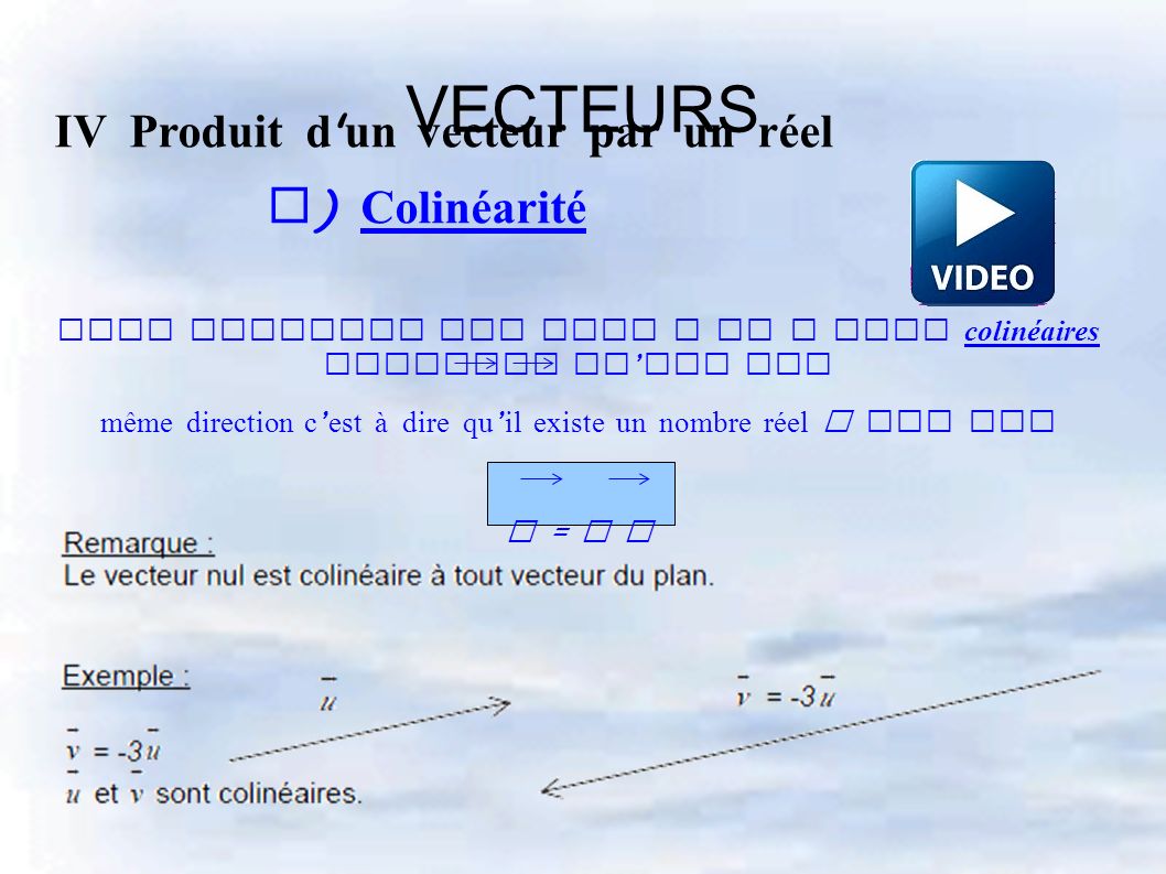 VECTEURS IV Produit d un vecteur par un réel d ) Colinéarité Deux vecteurs non nuls u et v sont colinéaires signifie qu ’ ils ont même direction c ’ est à dire qu ’ il existe un nombre réel k tel que u = k v