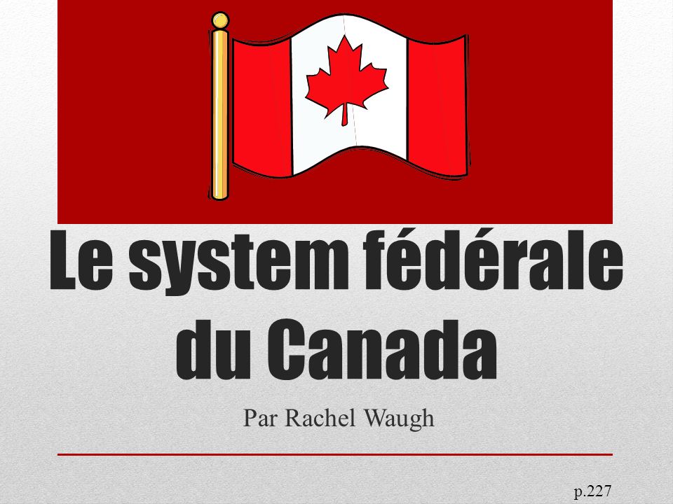 Le system fédérale du Canada Par Rachel Waugh p.227