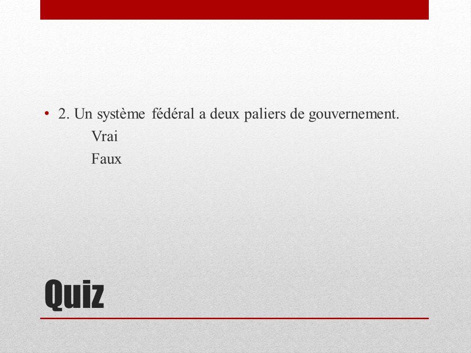 Quiz 2. Un système fédéral a deux paliers de gouvernement. Vrai Faux