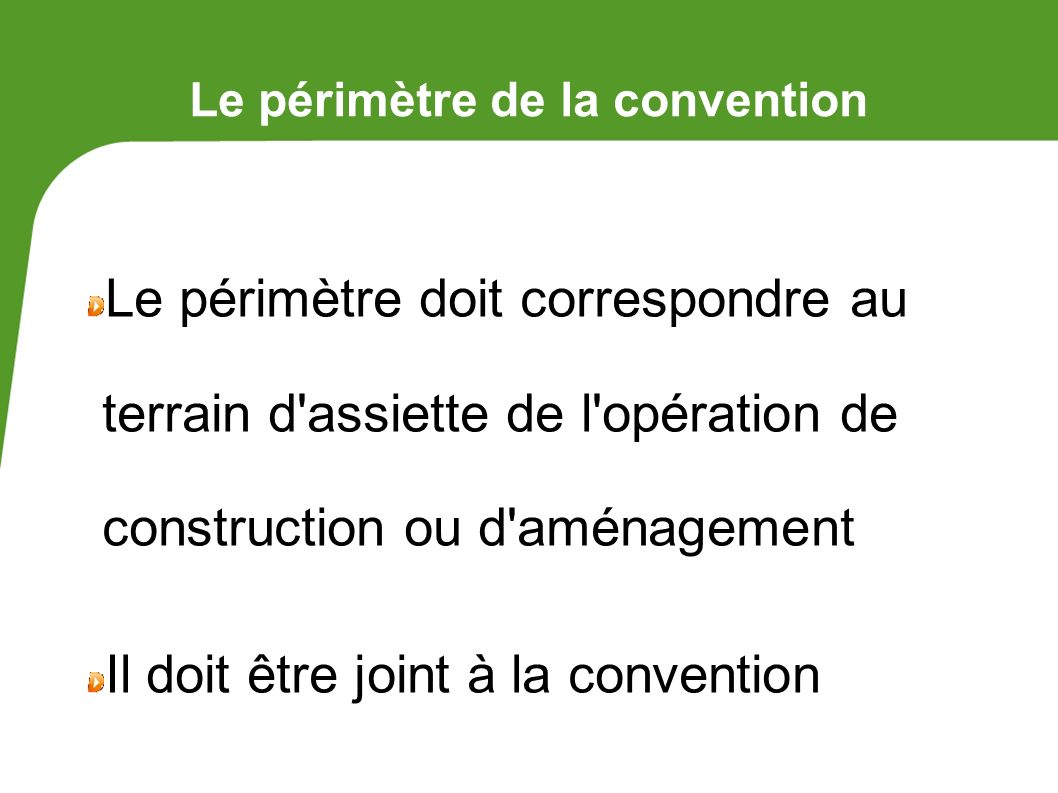 Le périmètre de la convention Le périmètre doit correspondre au terrain d assiette de l opération de construction ou d aménagement Il doit être joint à la convention
